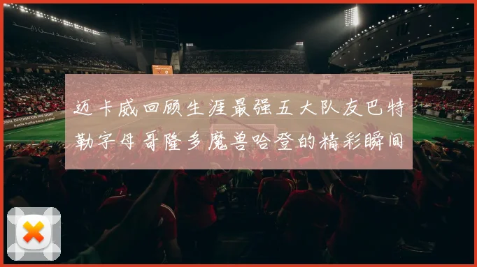 迈卡威回顾生涯最强五大队友巴特勒字母哥隆多魔兽哈登的精彩瞬间
