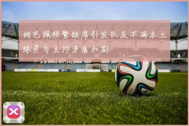 姆巴佩频繁缺席引发队友不满本土球员与主帅矛盾加剧