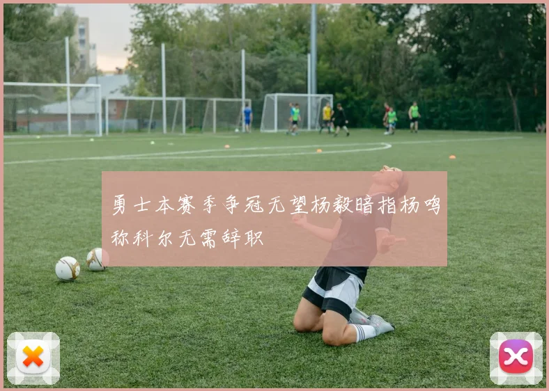 勇士本赛季争冠无望杨毅暗指杨鸣称科尔无需辞职