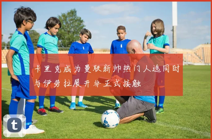 卡里克成为曼联新帅热门人选同时与伊劳拉展开非正式接触
