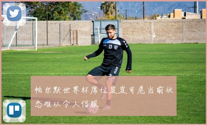 帕尔默世界杯席位岌岌可危当前状态难以令人信服