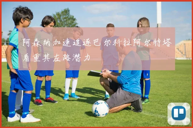 阿森纳加速追逐巴尔科拉阿尔特塔看重其左路潜力