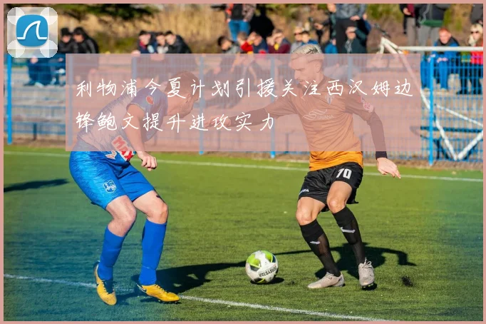 利物浦今夏计划引援关注西汉姆边锋鲍文提升进攻实力
