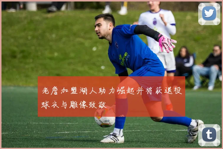 老詹加盟湖人助力崛起并将获退役球衣与雕像致敬