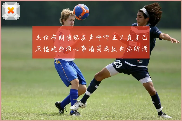 杰伦布朗愤怒发声呼吁正义直言已厌倦这些烦心事请罚我款也无所谓
