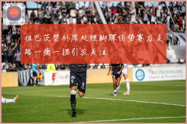祖巴茨替补席处理脚踝伤势赛后走路一瘸一拐引发关注
