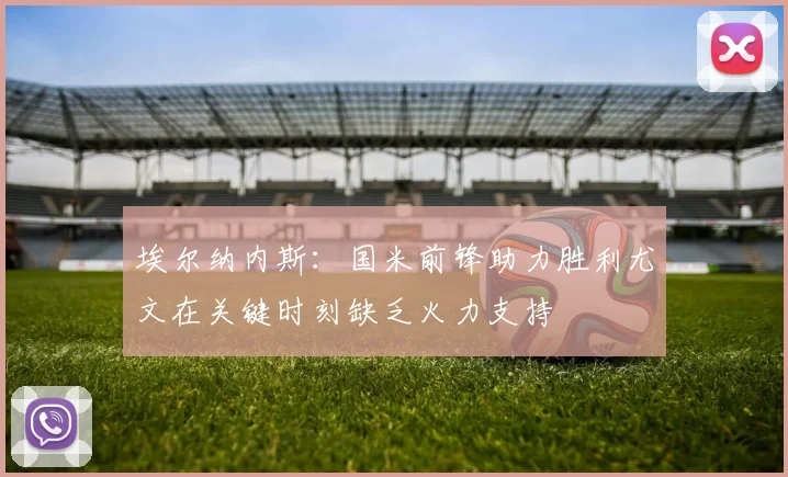 埃尔纳内斯：国米前锋助力胜利尤文在关键时刻缺乏火力支持