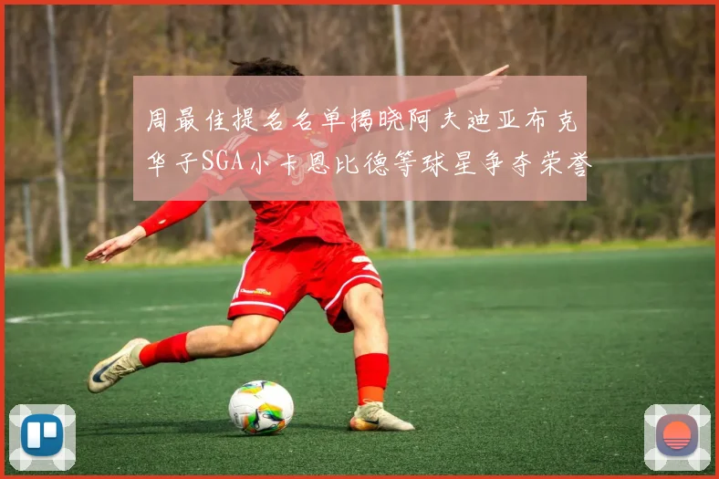周最佳提名名单揭晓阿夫迪亚布克华子SGA小卡恩比德等球星争夺荣誉