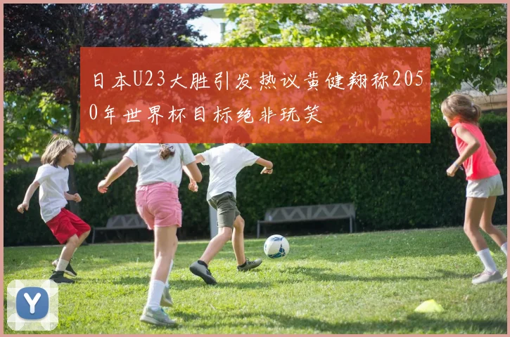 日本U23大胜引发热议黄健翔称2050年世界杯目标绝非玩笑