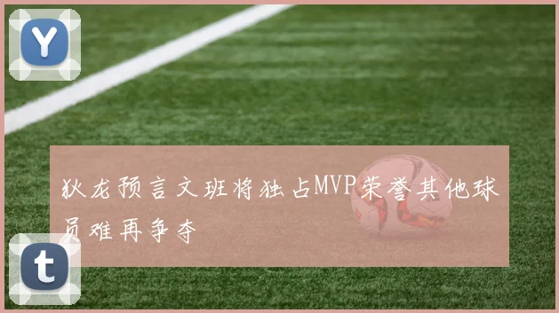 狄龙预言文班将独占MVP荣誉其他球员难再争夺