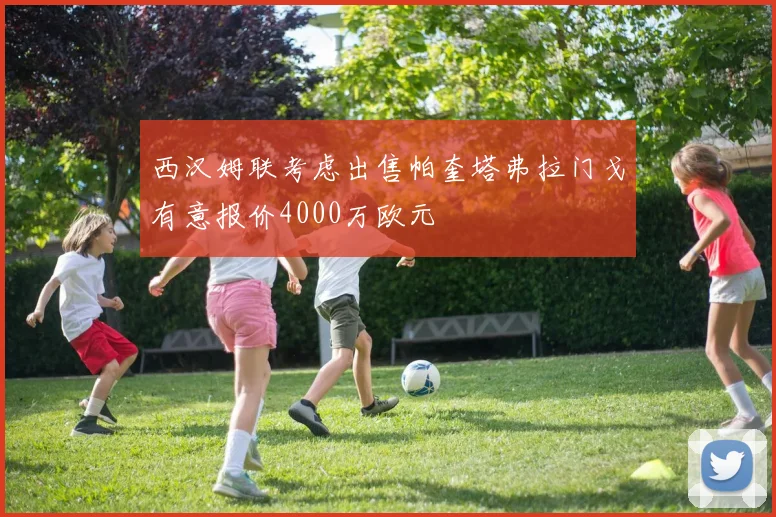 西汉姆联考虑出售帕奎塔弗拉门戈有意报价4000万欧元