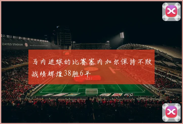 马内进球的比赛塞内加尔保持不败战绩辉煌38胜6平