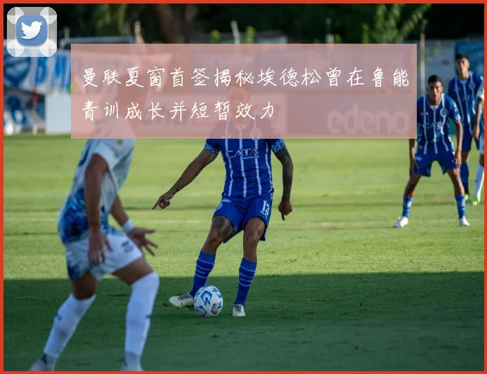 曼联夏窗首签揭秘埃德松曾在鲁能青训成长并短暂效力