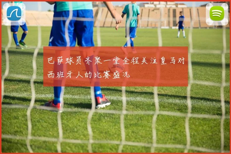 巴萨球员齐聚一堂全程关注皇马对西班牙人的比赛盛况