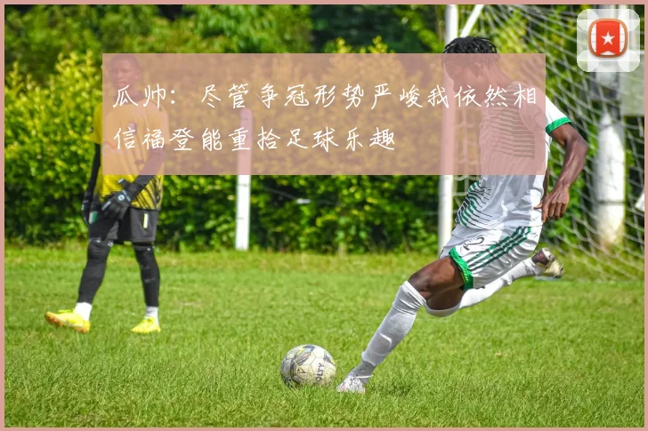 瓜帅：尽管争冠形势严峻我依然相信福登能重拾足球乐趣