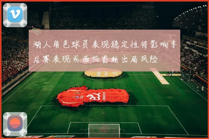 湖人角色球员表现稳定性将影响季后赛表现或面临首轮出局风险