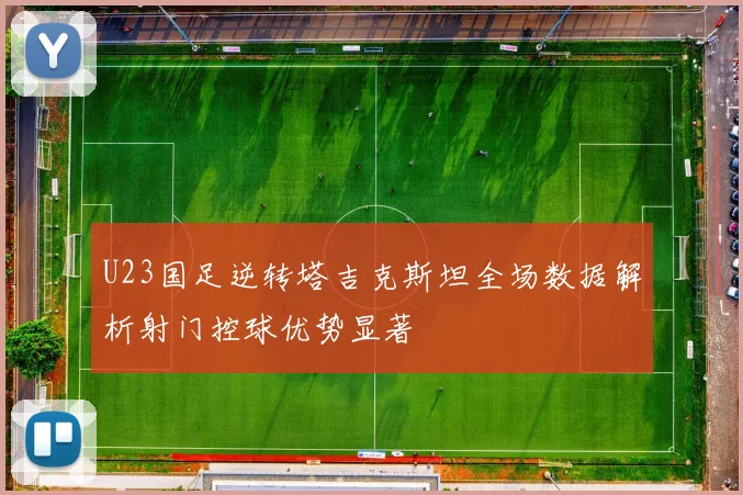 U23国足逆转塔吉克斯坦全场数据解析射门控球优势显著
