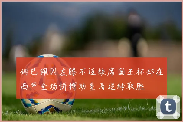 姆巴佩因左膝不适缺席国王杯却在西甲全场拼搏助皇马逆转取胜