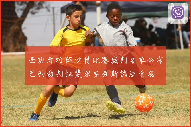 西班牙对阵沙特比赛裁判名单公布巴西裁判拉斐尔克劳斯执法全场