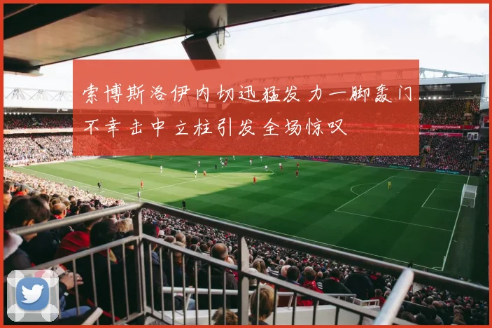 索博斯洛伊内切迅猛发力一脚轰门不幸击中立柱引发全场惊叹