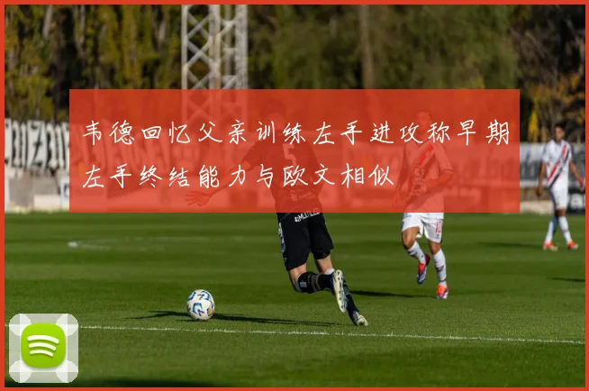 韦德回忆父亲训练左手进攻称早期左手终结能力与欧文相似