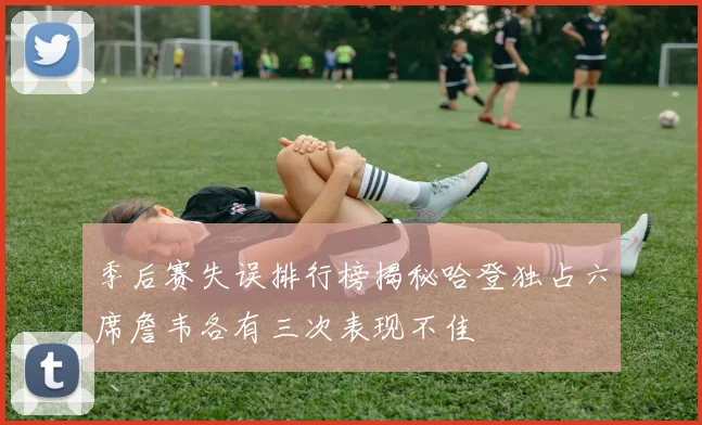 季后赛失误排行榜揭秘哈登独占六席詹韦各有三次表现不佳