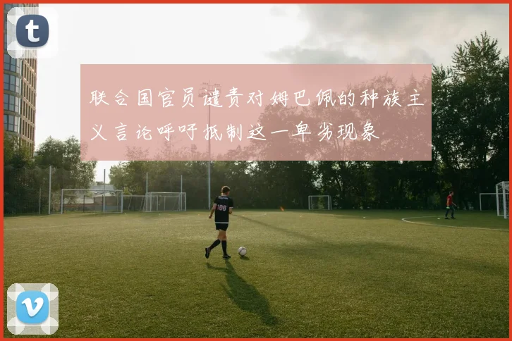 联合国官员谴责对姆巴佩的种族主义言论呼吁抵制这一卑劣现象