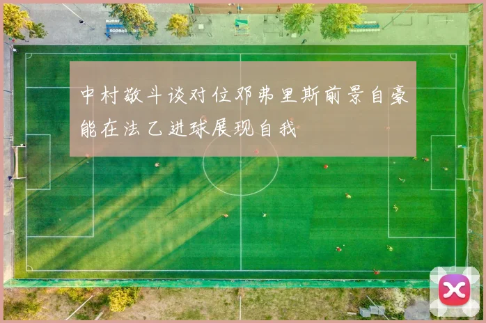 中村敬斗谈对位邓弗里斯前景自豪能在法乙进球展现自我