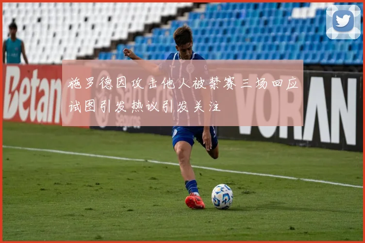 施罗德因攻击他人被禁赛三场回应试图引发热议引发关注