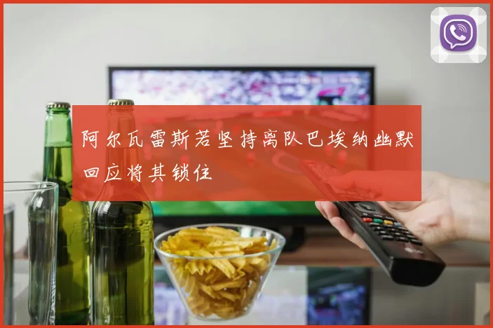 阿尔瓦雷斯若坚持离队巴埃纳幽默回应将其锁住