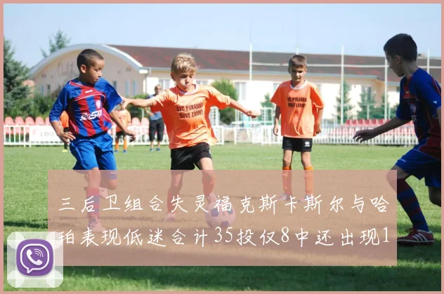 三后卫组合失灵福克斯卡斯尔与哈珀表现低迷合计35投仅8中还出现10次失误