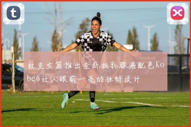 杜克女篮推出全新抗乳腺癌配色Kobe6让人眼前一亮的独特设计